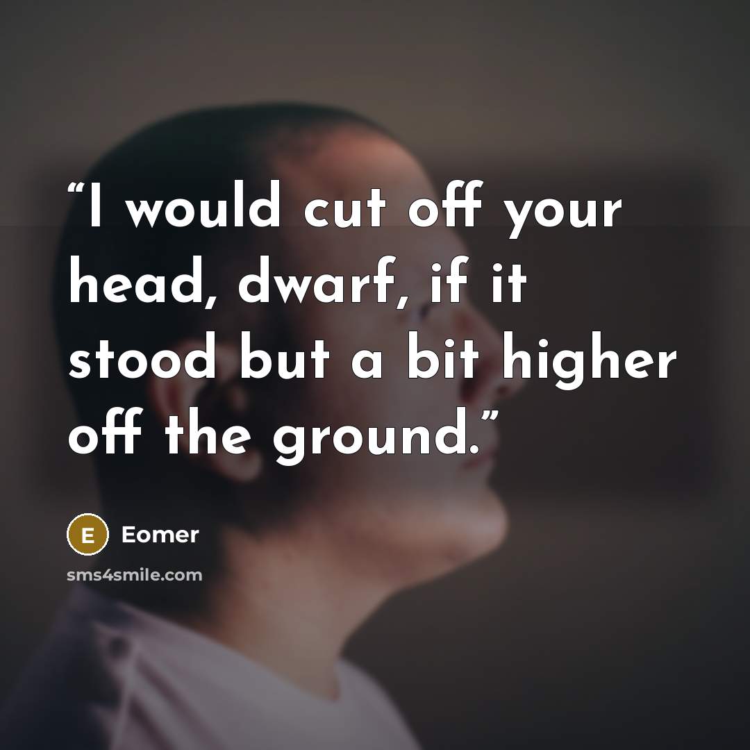 “I would cut off your head, dwarf, if it stood but a bit higher off the ground.” quote by Eomer