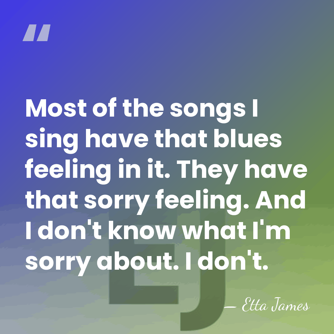 Most of the songs I sing have that blues feeling in it.&hellip; - Etta James