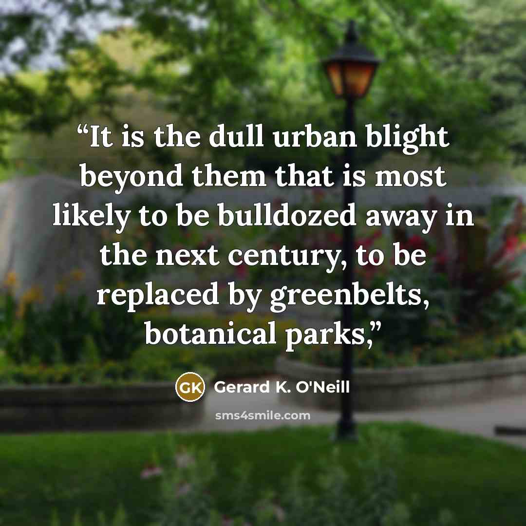 “It is the dull urban blight beyond them that is most likely to be bulldozed away in the next century, to be replaced by greenbelts, botanical parks,” quote by Gerard K. O'Neill