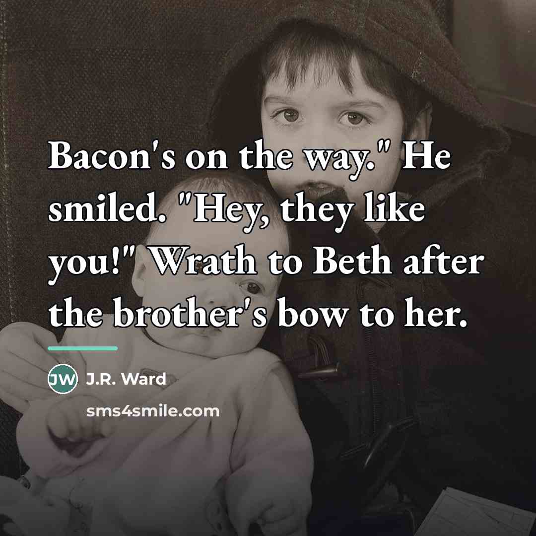 “Bacon's on the way." He smiled. "Hey, they like you!"…” quote by J.R. Ward