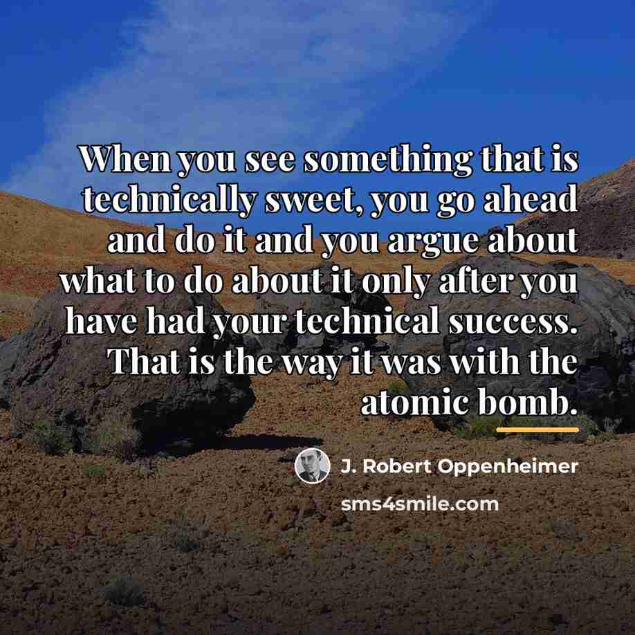 “When you see something that is technically sweet, you go…” quote by J. Robert Oppenheimer