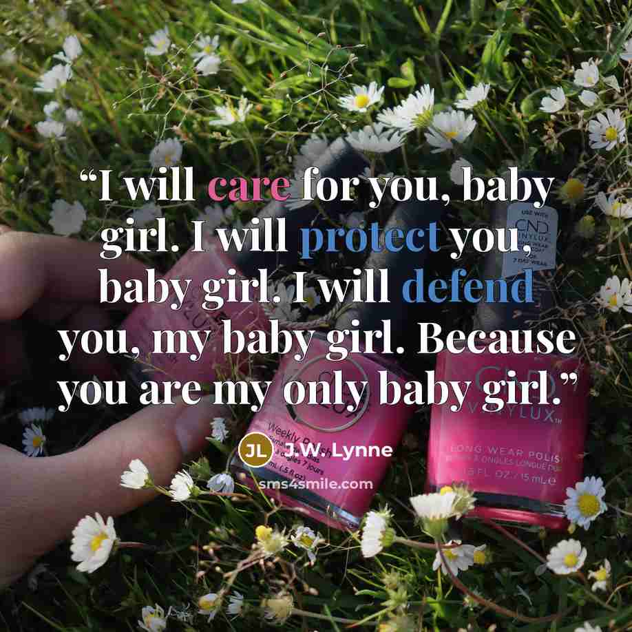 “I will care for you, baby girl. I will protect you, baby girl. I will defend you, my baby girl. Because you are my only baby girl.” quote by J.W. Lynne