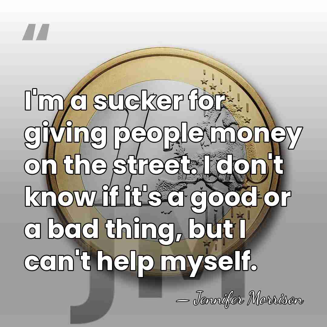 I'm a sucker for giving people money on the street. I don't&hellip; - Jennifer Morrison