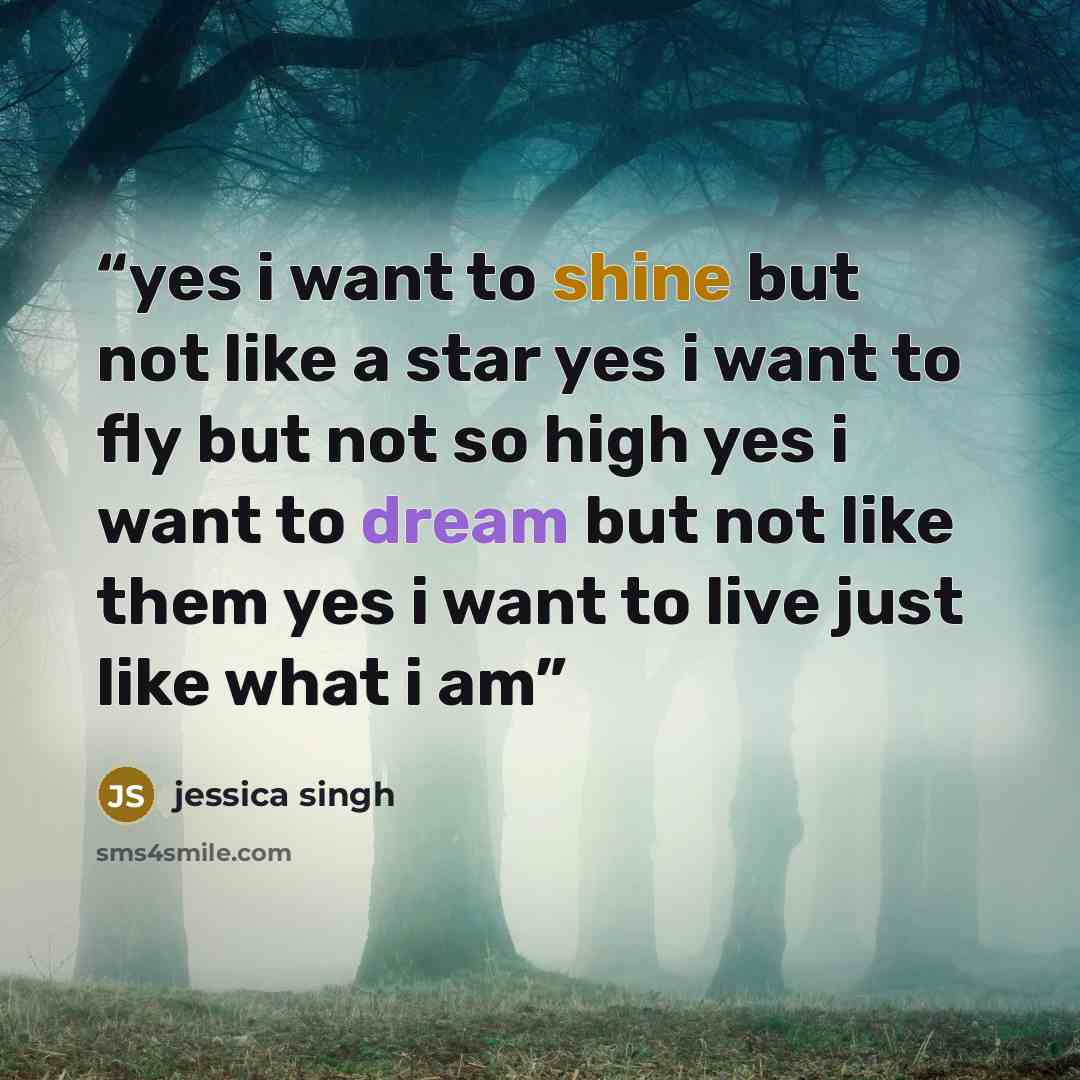 “yes i want to shine but not like a star yes i want to fly but not so high yes i want to dream but not like them yes i want to live just like what i am” quote by jessica singh