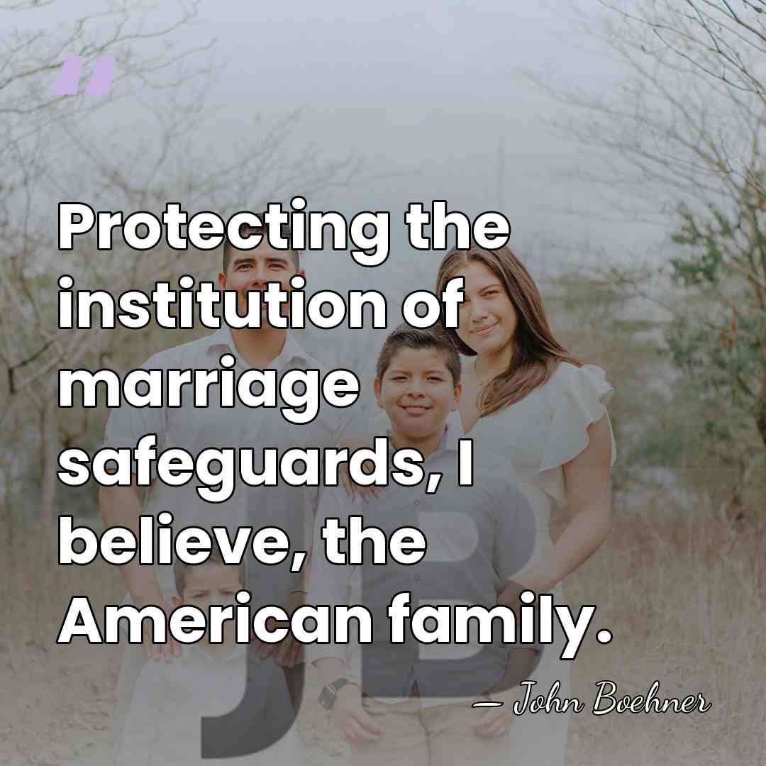 Protecting the institution of marriage safeguards, I believe, the American family. - John Boehner