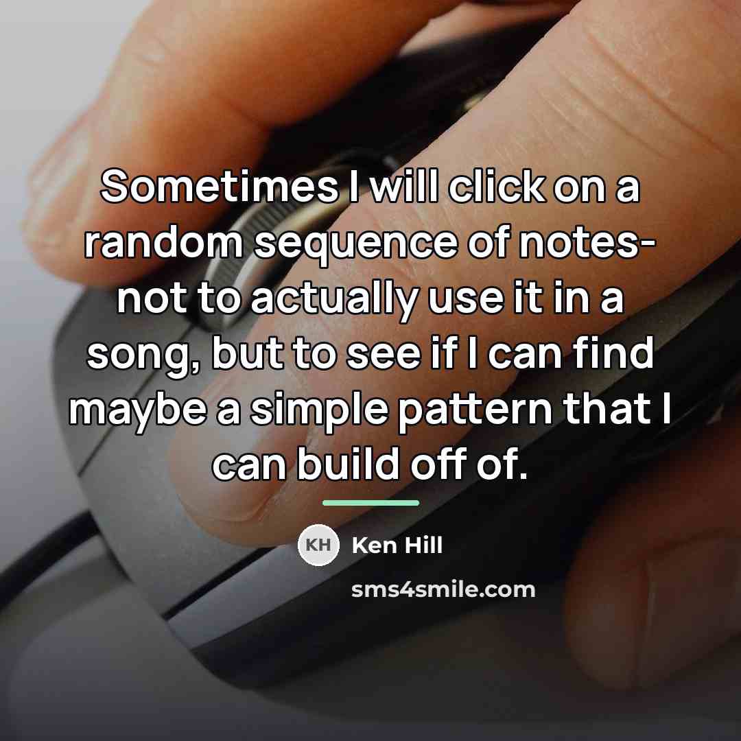 “Sometimes I will click on a random sequence of notes-…” quote by Ken Hill