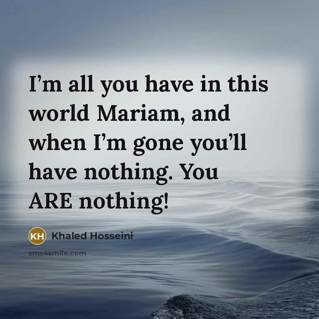 “I’m all you have in this world Mariam, and when…” quote by Khaled Hosseini