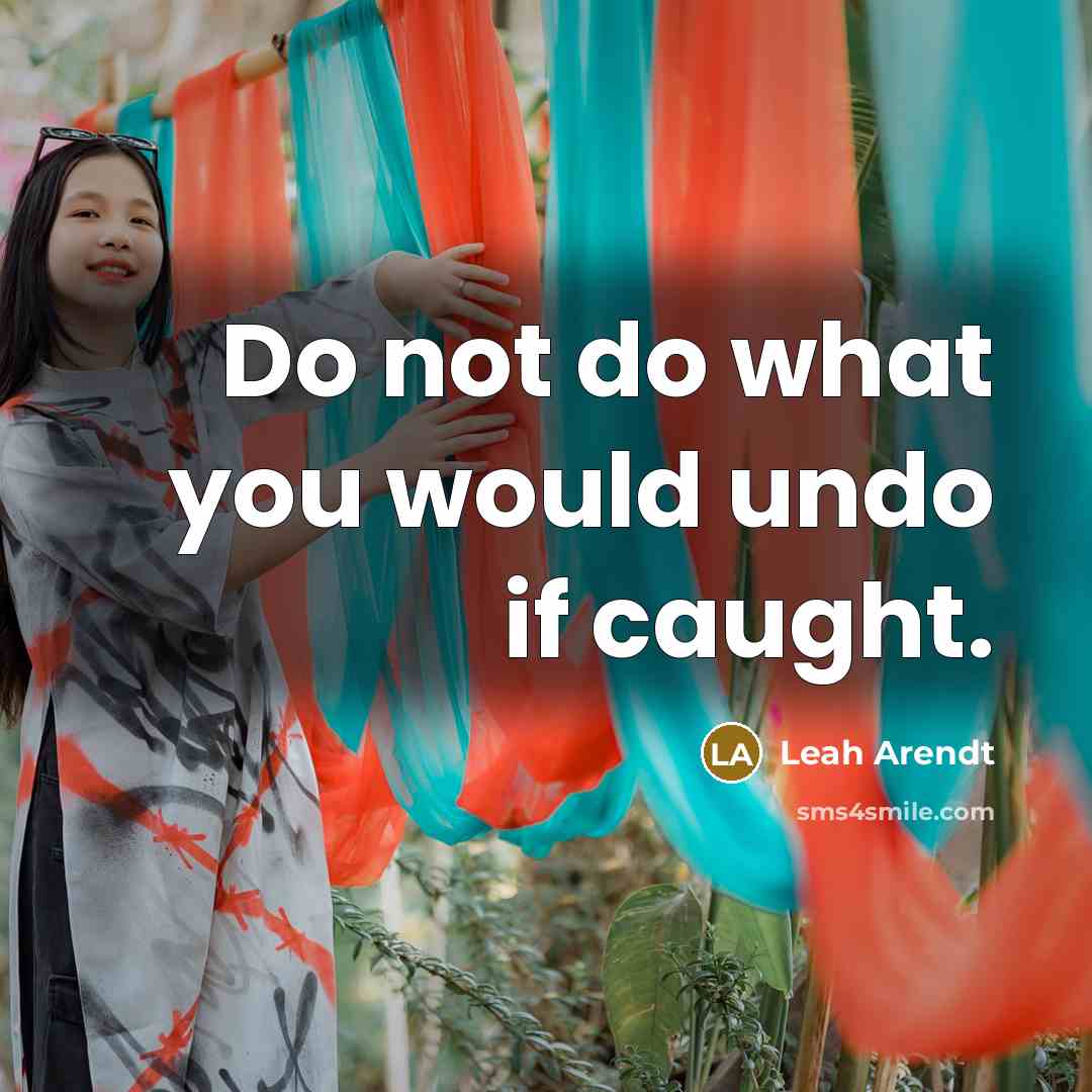 “Do not do what you would undo if caught.” quote by Leah Arendt