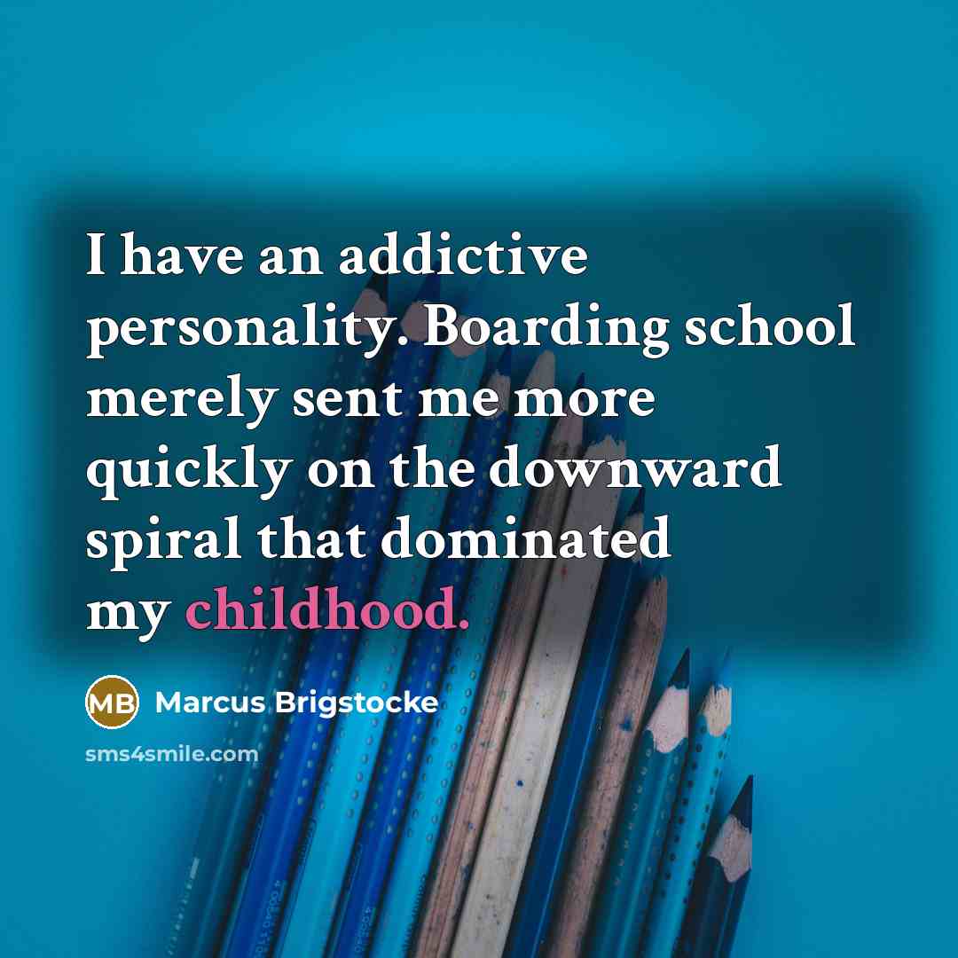 “I have an addictive personality. Boarding school merely sent me more quickly on the downward spiral that dominated my childhood.” quote by Marcus Brigstocke