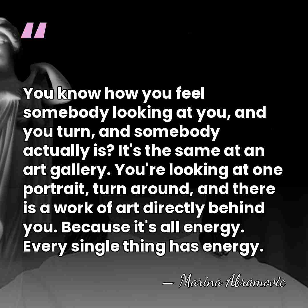 You know how you feel somebody looking at you, and you turn,&hellip; - Marina Abramovic