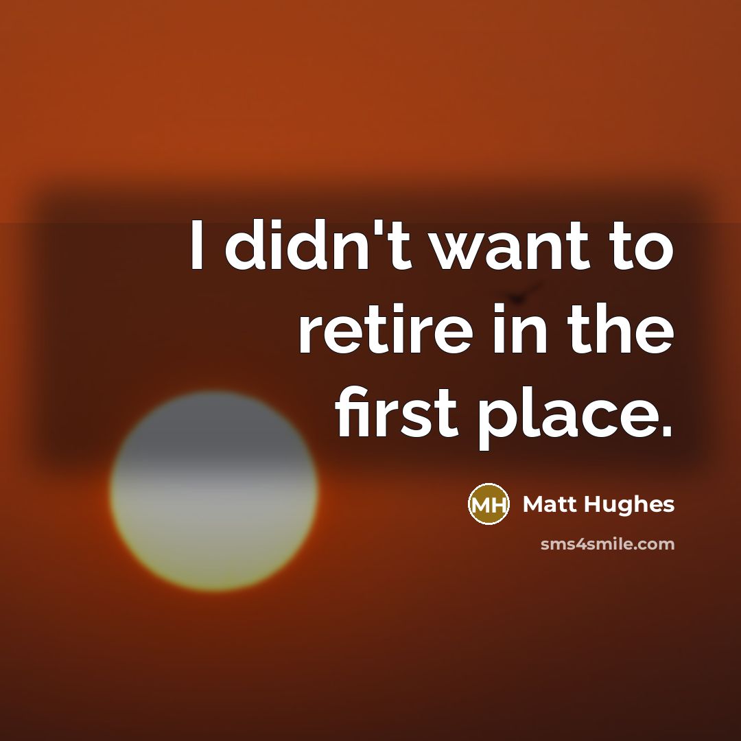“I didn't want to retire in the first place.…” quote by Matt Hughes