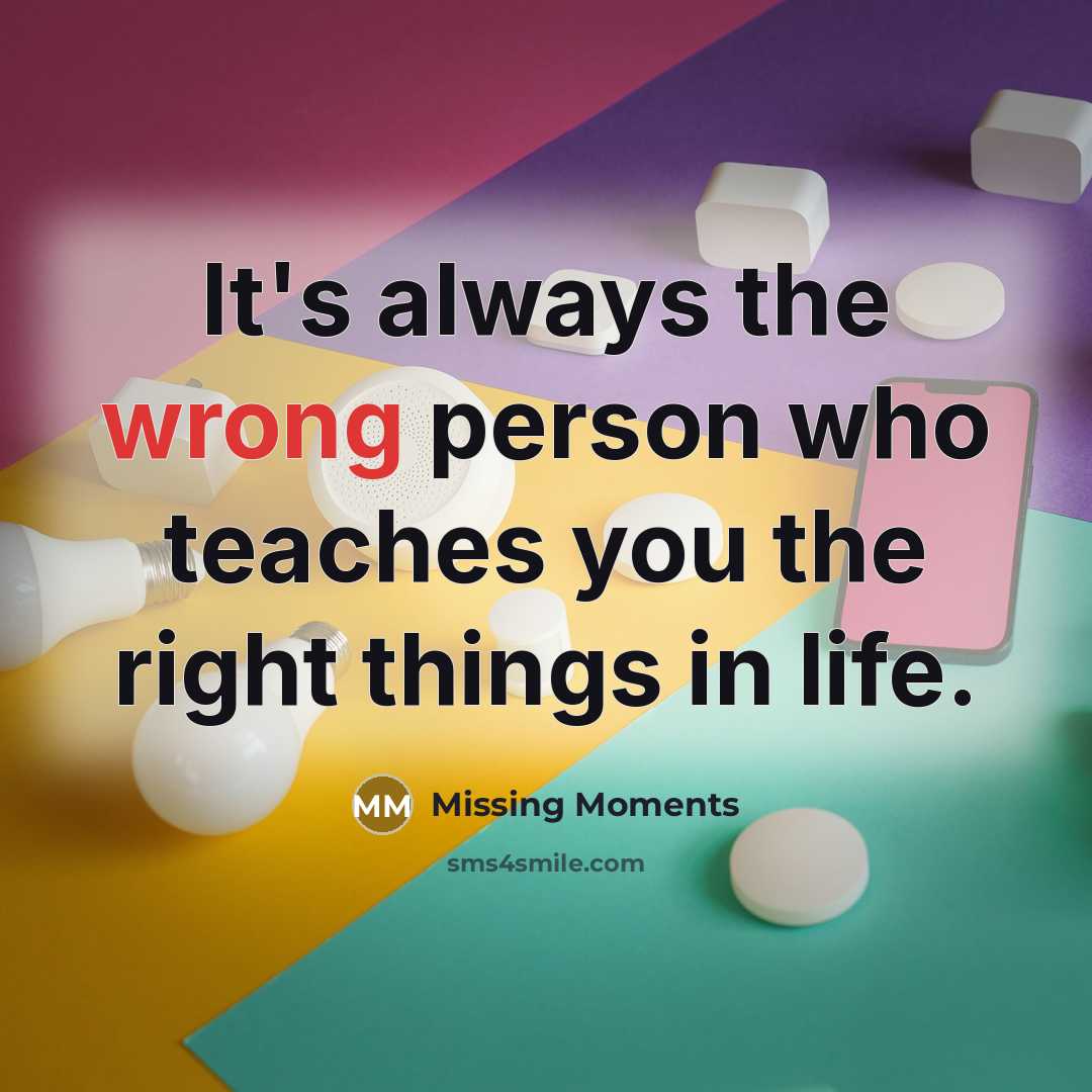 “It's always the wrong person who teaches you the right things in life.” quote by Missing Moments