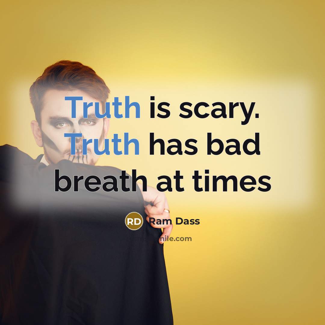“Truth is scary. Truth has bad breath at times…” quote by Ram Dass
