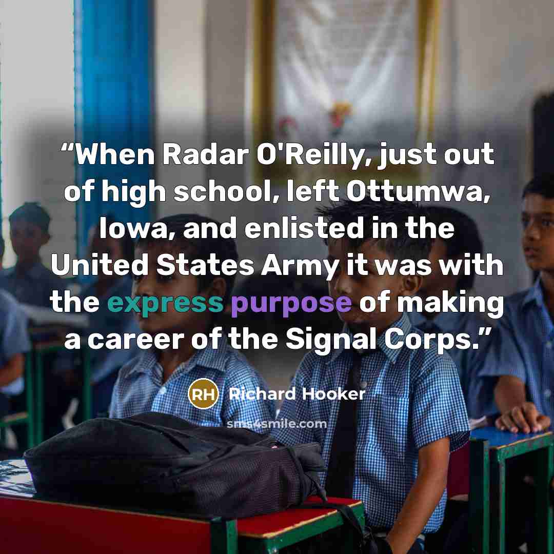 “When Radar O'Reilly, just out of high school, left Ottumwa, Iowa, and enlisted in the United States Army it was with the express purpose of making a career of the Signal Corps.” quote by Richard Hooker