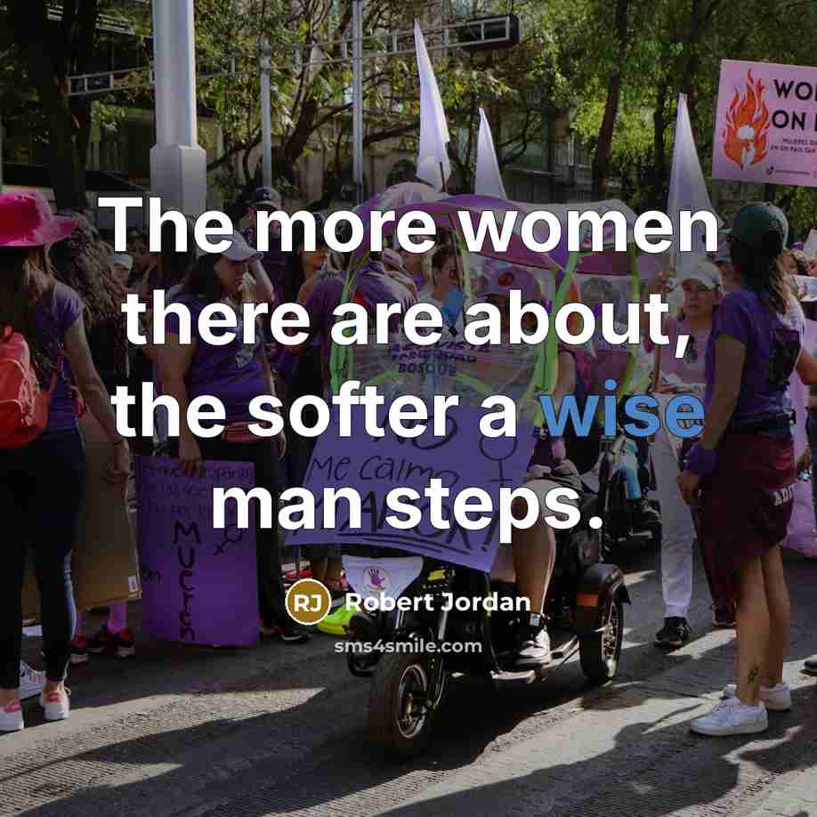 “The more women there are about, the softer a wise man steps.” quote by Robert Jordan