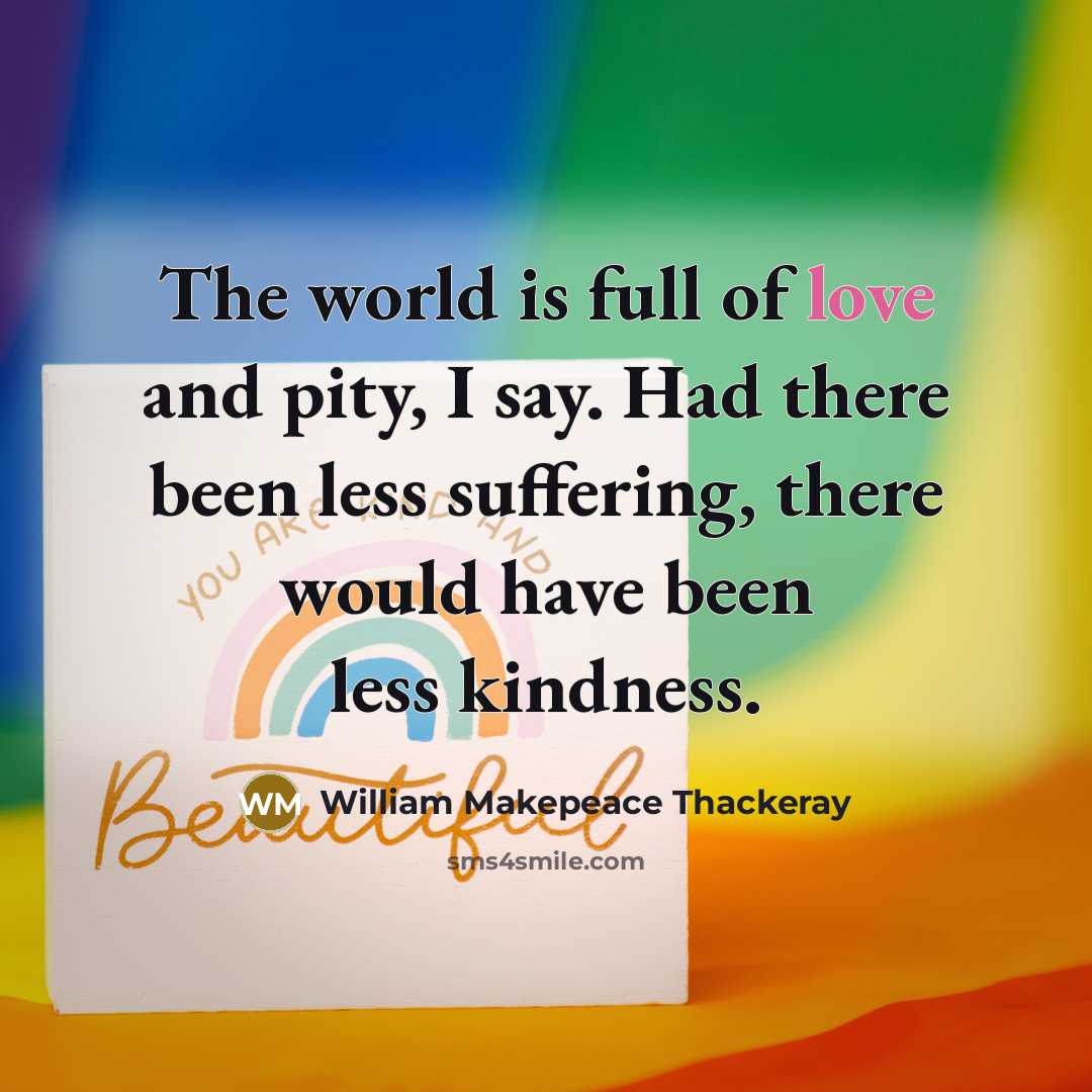 “The world is full of love and pity, I say.…” quote by William Makepeace Thackeray