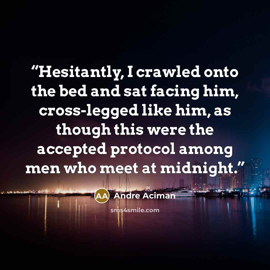 “Hesitantly, I crawled onto the bed and sat facing him, cross-legged like him, as though this were the accepted protocol among men who meet at midnight.” quote by André Aciman