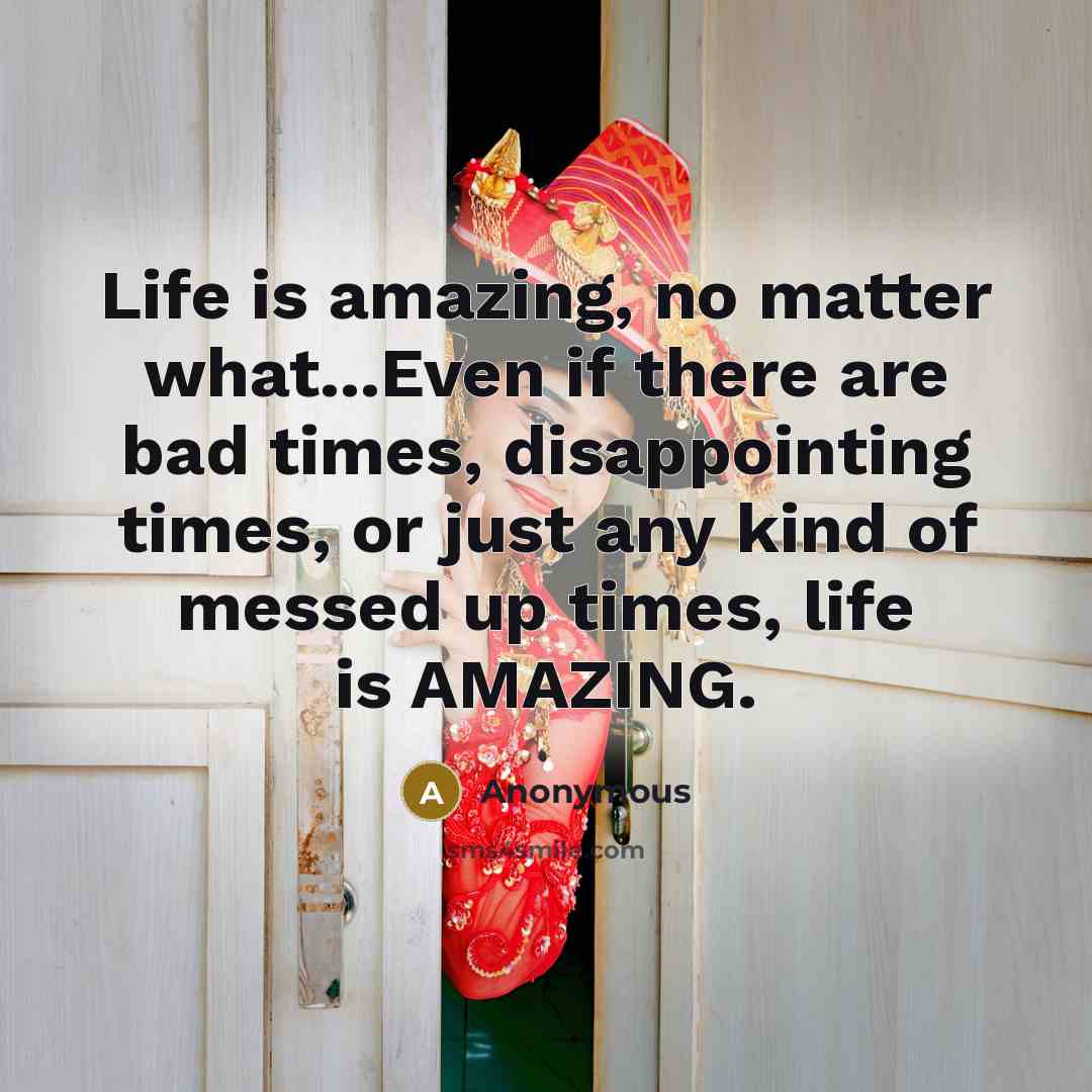 “Life is amazing, no matter what...Even if there are bad…” quote by Anonymous