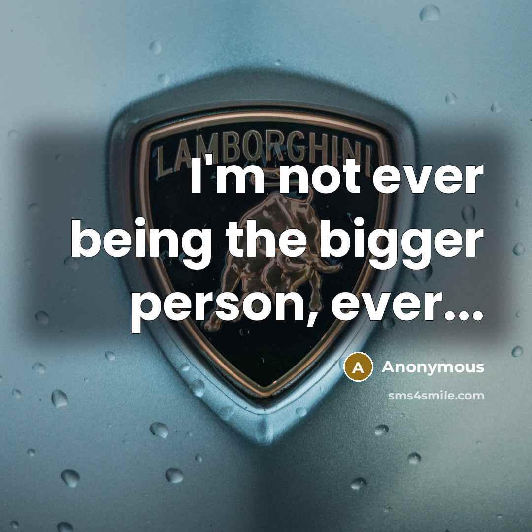 “I'm not ever being the bigger person, ever...…” quote by Anonymous