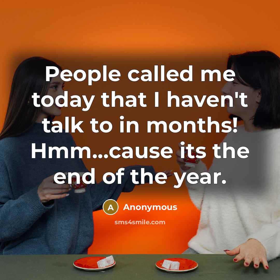 “People called me today that I haven't talk to in months! Hmm...cause its the end of the year.” quote by Anonymous