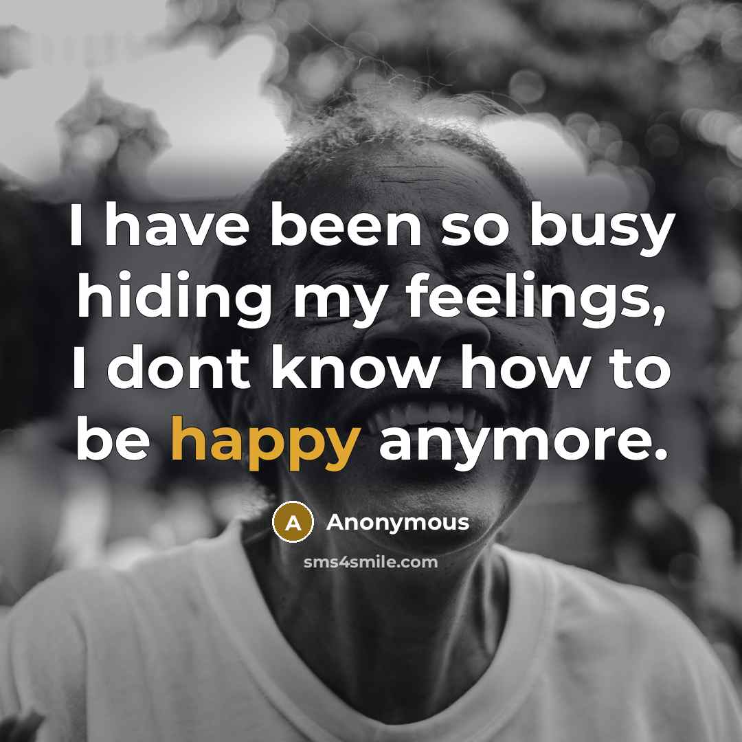 “I have been so busy hiding my feelings, I dont know how to be happy anymore.” quote by Anonymous