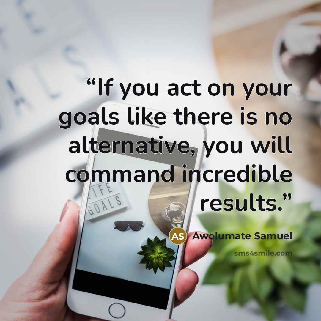 “If you act on your goals like there is no alternative, you will command incredible results.” quote by Awolumate Samuel