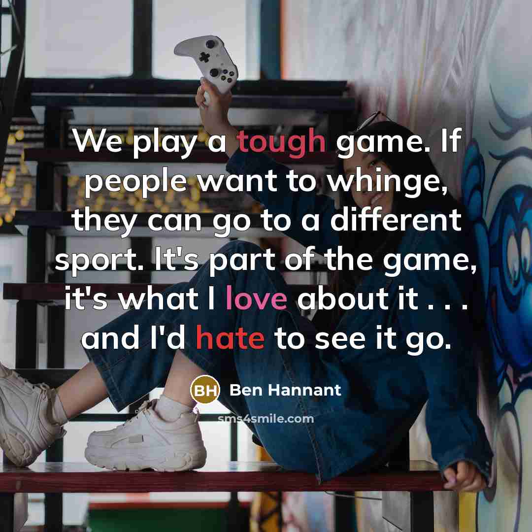 “We play a tough game. If people want to whinge, they can go to a different sport. It's part of the game, it's what I love about it . . . and I'd hate to see it go.” quote by Ben Hannant