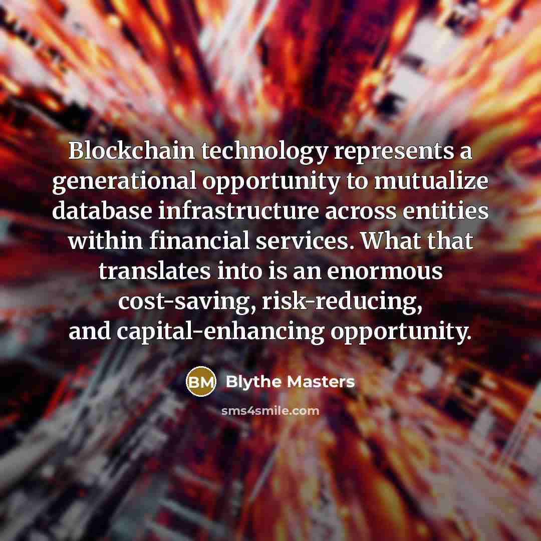 “Blockchain technology represents a generational opportunity to mutualize database infrastructure across entities within financial services. What that translates into is an enormous cost-saving, risk-reducing, and capital-enhancing opportunity.” quote by Blythe Masters