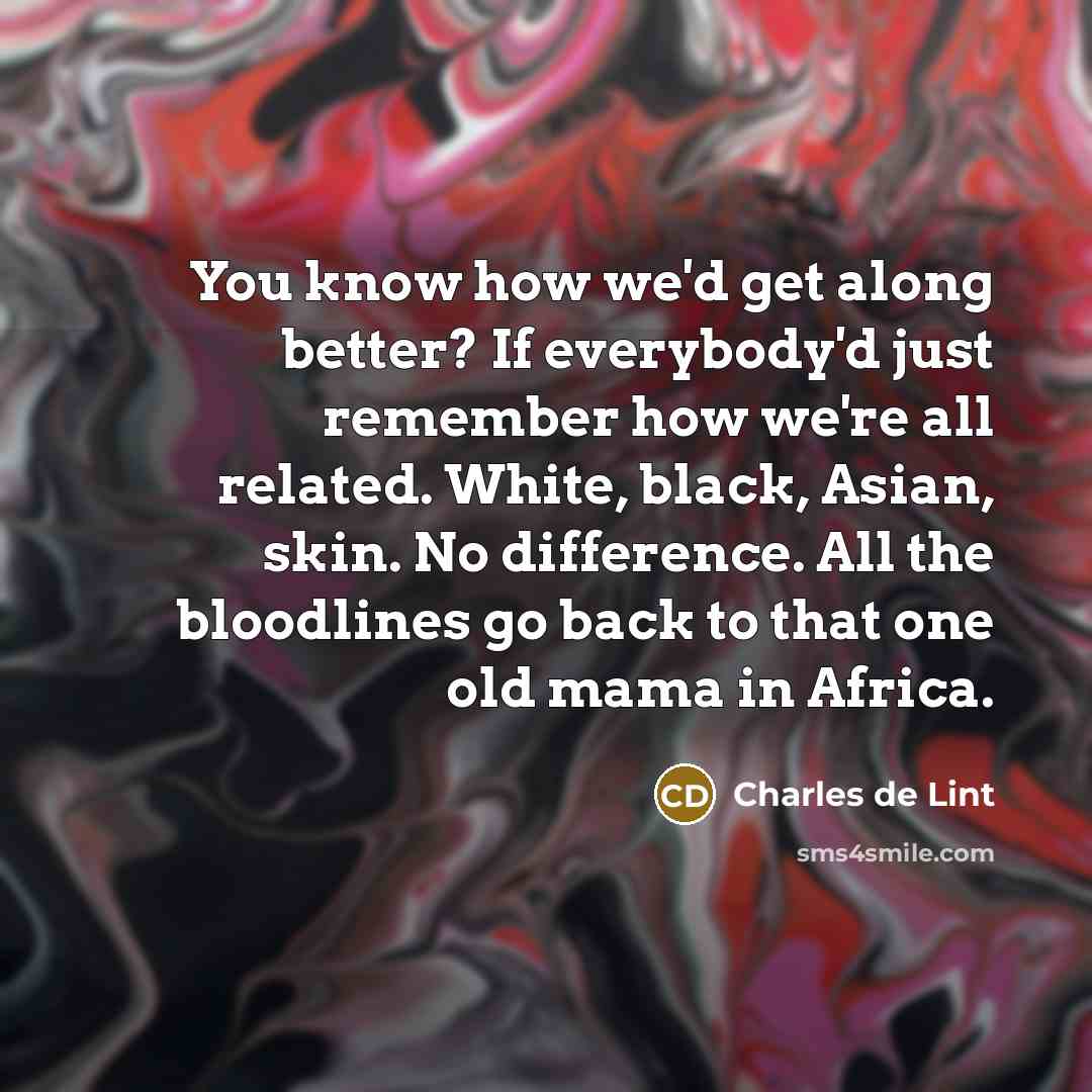 “You know how we'd get along better? If everybody'd just…” quote by Charles de Lint