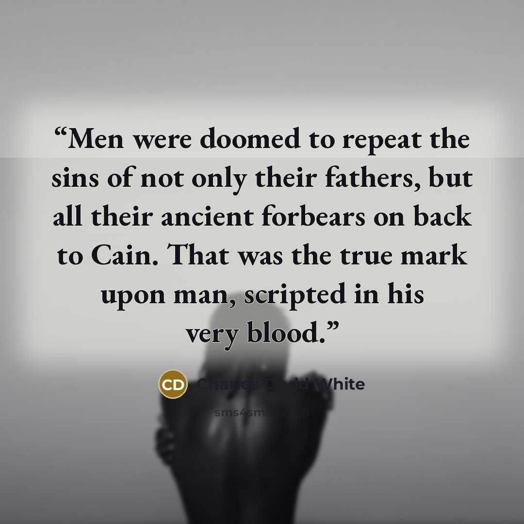 “Men were doomed to repeat the sins of not only their fathers, but all their ancient forbears on back to Cain. That was the true mark upon man, scripted in his very blood.” quote by Charles Dodd White