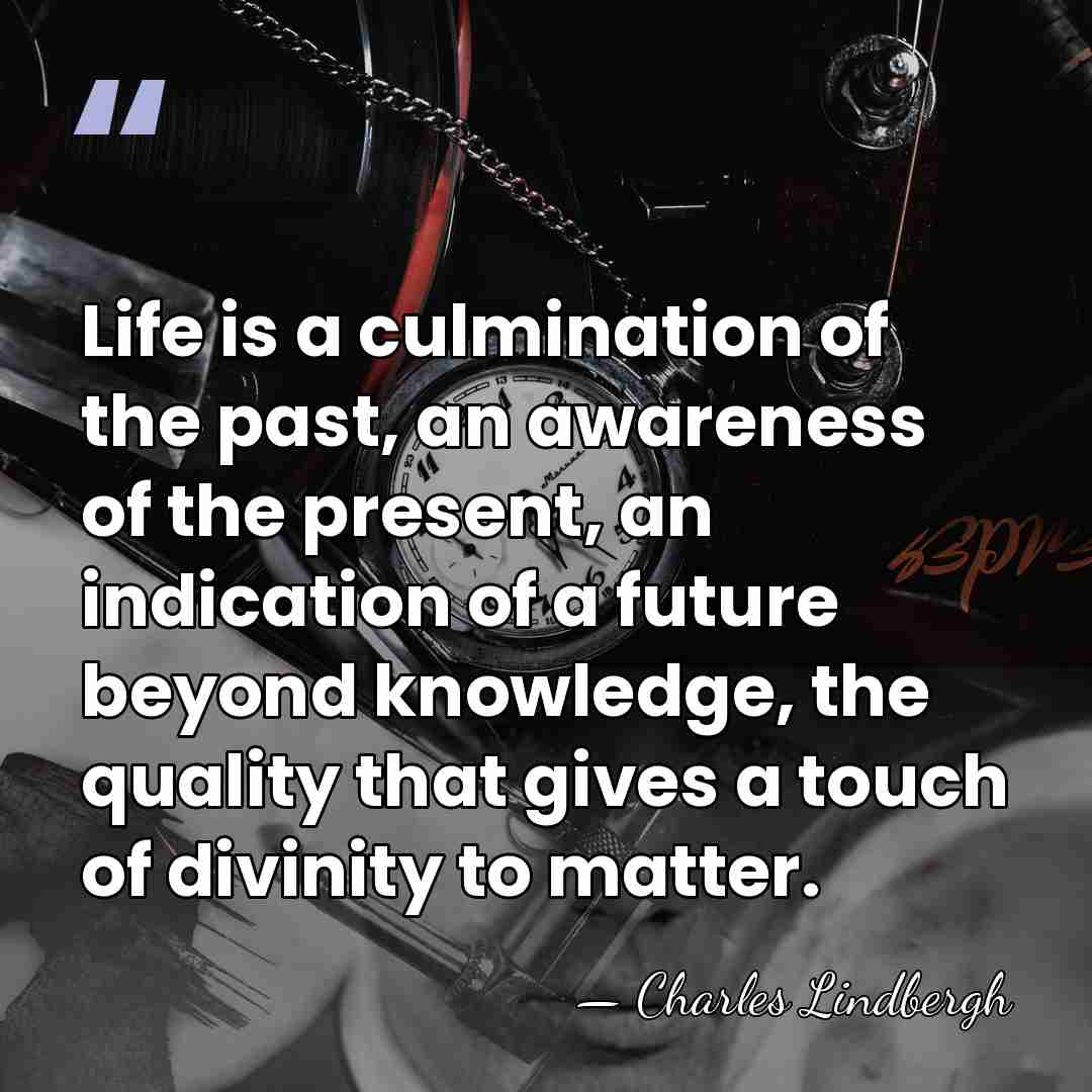 Life is a culmination of the past, an awareness of the present,&hellip; - Charles Lindbergh