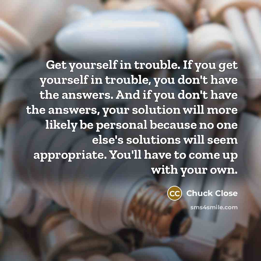“Get yourself in trouble. If you get yourself in trouble,…” quote by Chuck Close