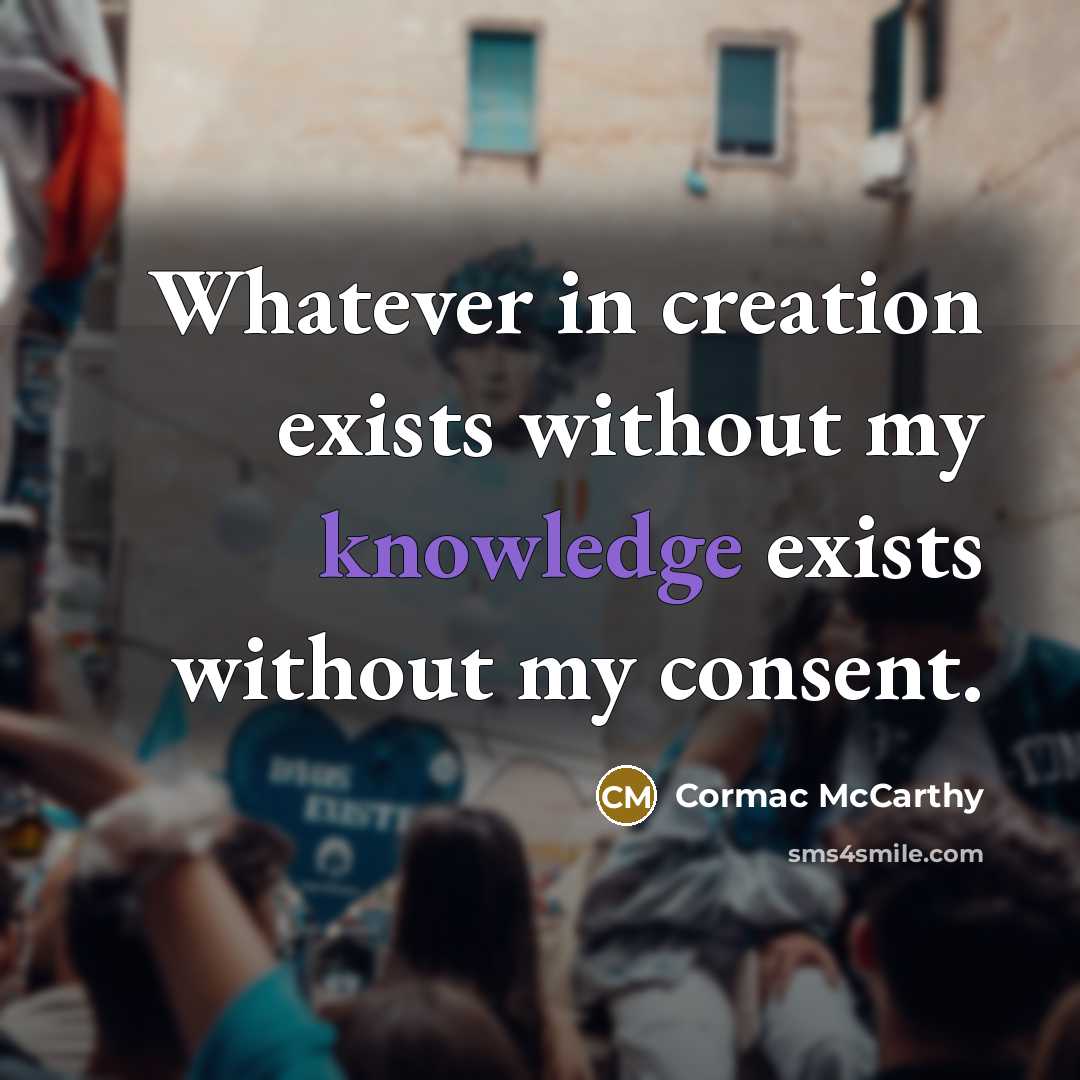 “Whatever in creation exists without my knowledge exists without my consent.” quote by Cormac McCarthy