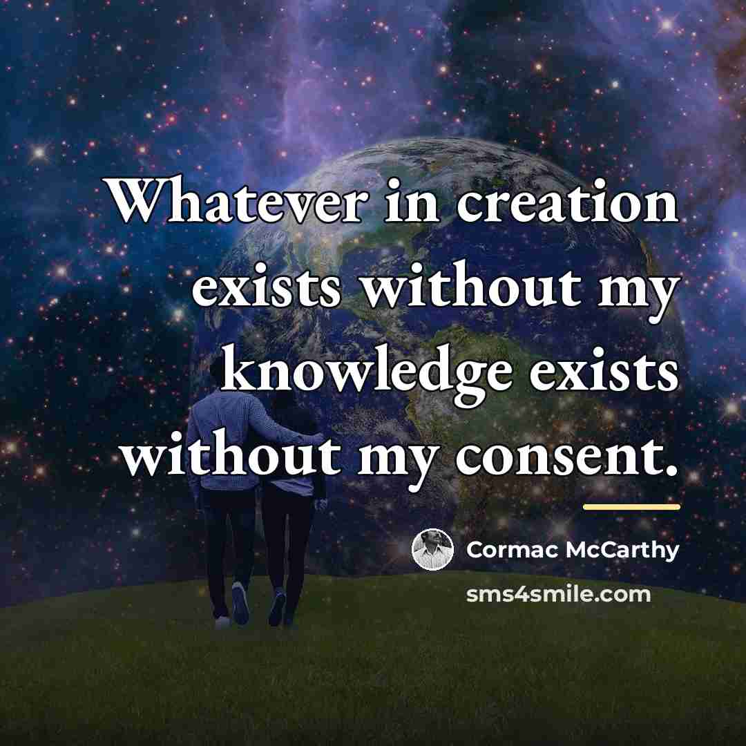 “Whatever in creation exists without my knowledge exists without my…” quote by Cormac McCarthy