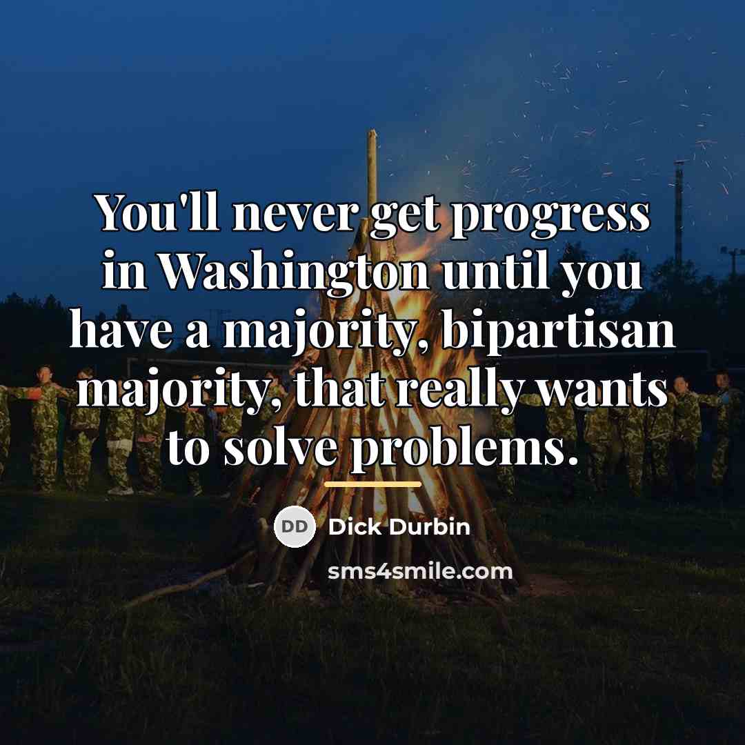 “You'll never get progress in Washington until you have a…” quote by Dick Durbin