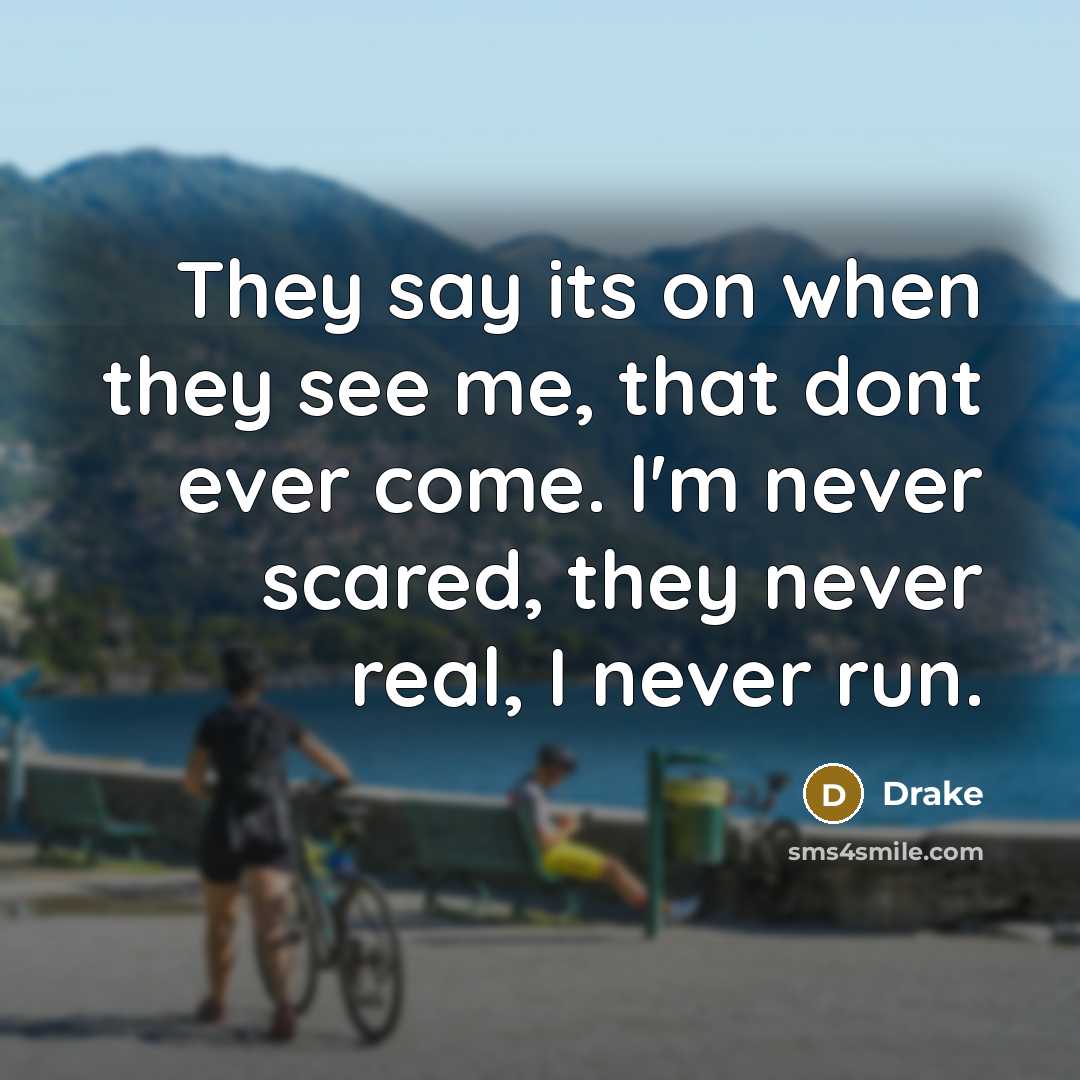 “They say its on when they see me, that dont ever come. I'm never scared, they never real, I never run.” quote by Drake