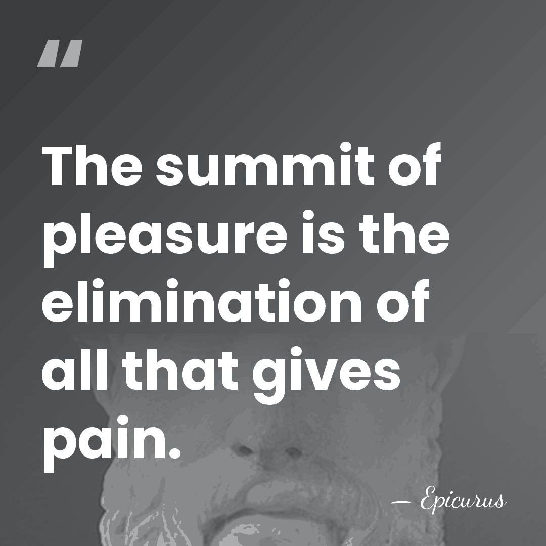 The summit of pleasure is the elimination of all that gives pain. - Epicurus