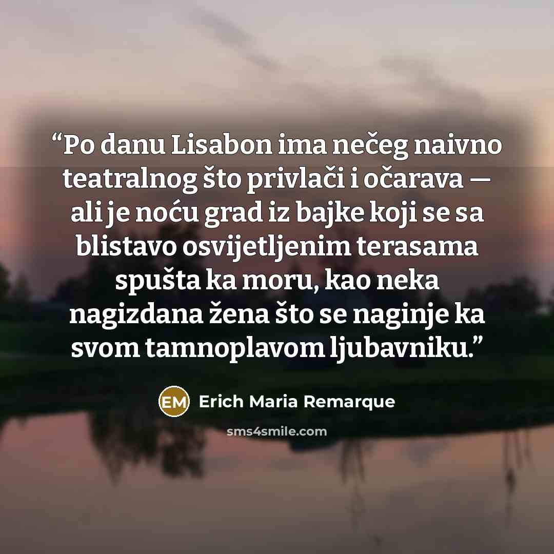 “Po danu Lisabon ima nečeg naivno teatralnog što privlači i očarava — ali je noću grad iz bajke koji se sa blistavo osvijetljenim terasama spušta ka moru, kao neka nagizdana žena što se naginje ka svom tamnoplavom ljubavniku.” quote by Erich Maria Remarque