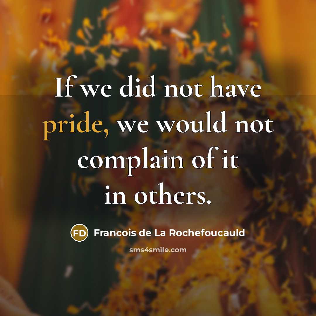 “If we did not have pride, we would not complain of it in others.” quote by Francois de La Rochefoucauld