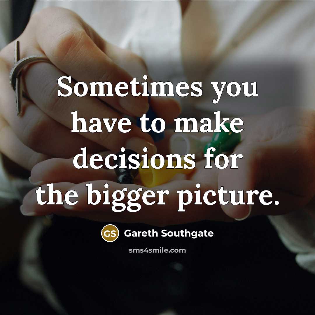 “Sometimes you have to make decisions for the bigger picture.…” quote by Gareth Southgate
