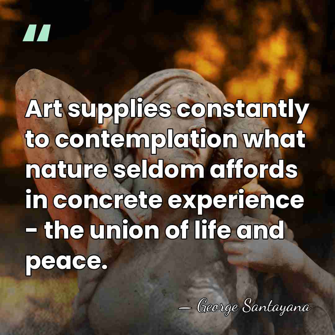 Art supplies constantly to contemplation what nature seldom affords in concrete experience&hellip; - George Santayana
