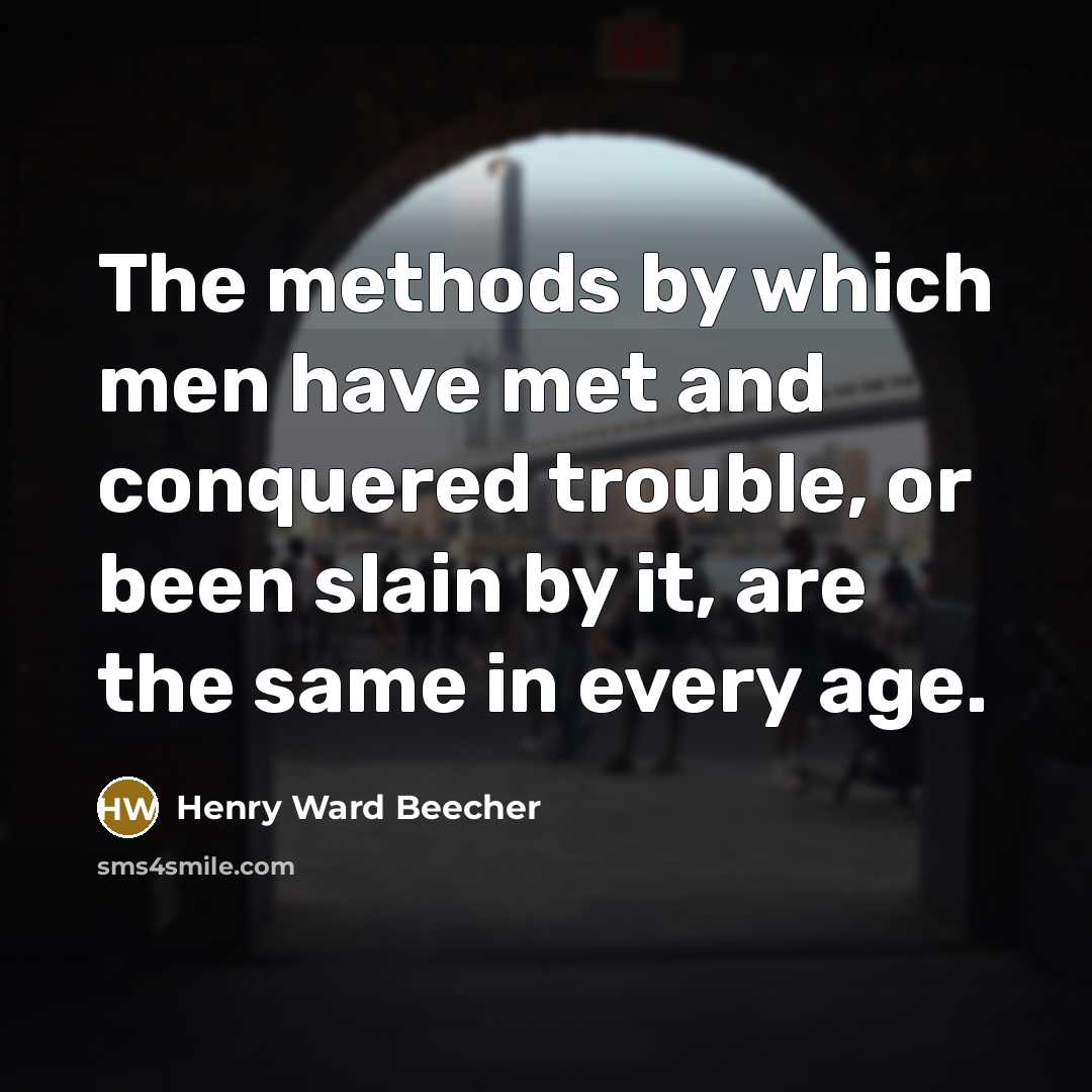 “The methods by which men have met and conquered trouble,…” quote by Henry Ward Beecher