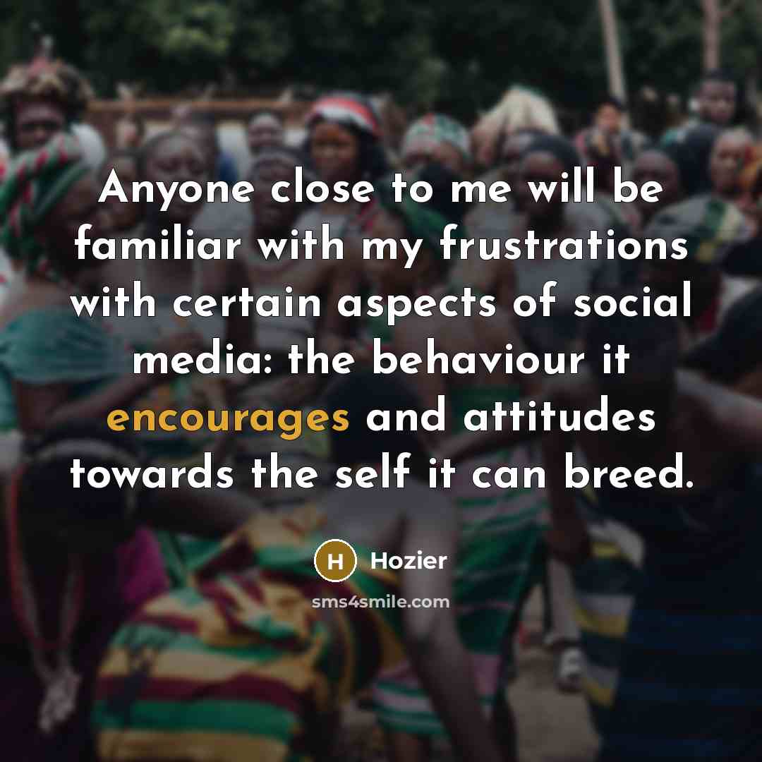 “Anyone close to me will be familiar with my frustrations with certain aspects of social media: the behaviour it encourages and attitudes towards the self it can breed.” quote by Hozier