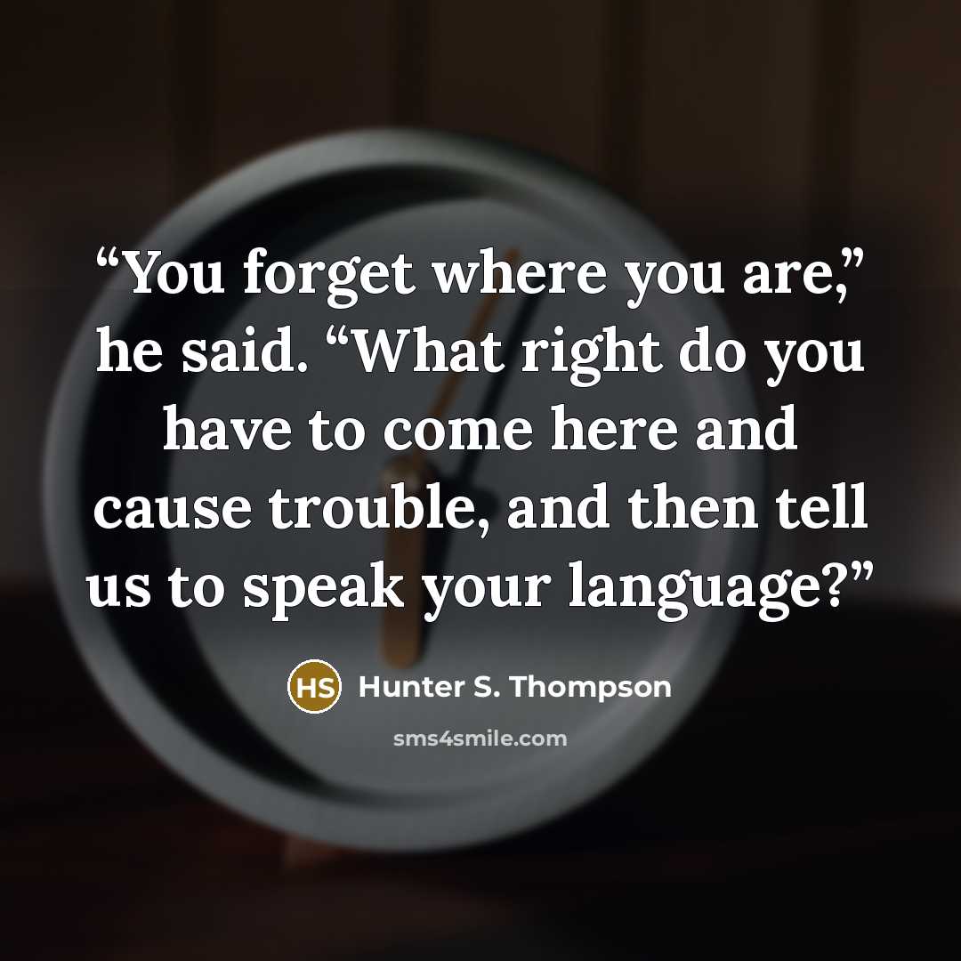 “You forget where you are,” he said. “What right do you have to come here and cause trouble, and then tell us to speak your language?” quote by Hunter S. Thompson