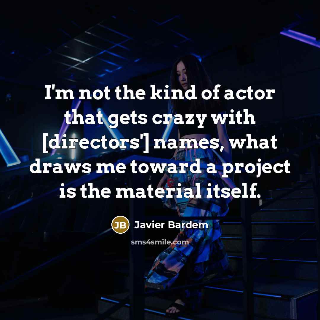 “I'm not the kind of actor that gets crazy with [directors'] names, what draws me toward a project is the material itself.” quote by Javier Bardem