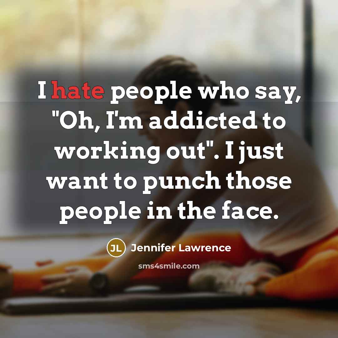 “I hate people who say, "Oh, I'm addicted to working out". I just want to punch those people in the face.” quote by Jennifer Lawrence