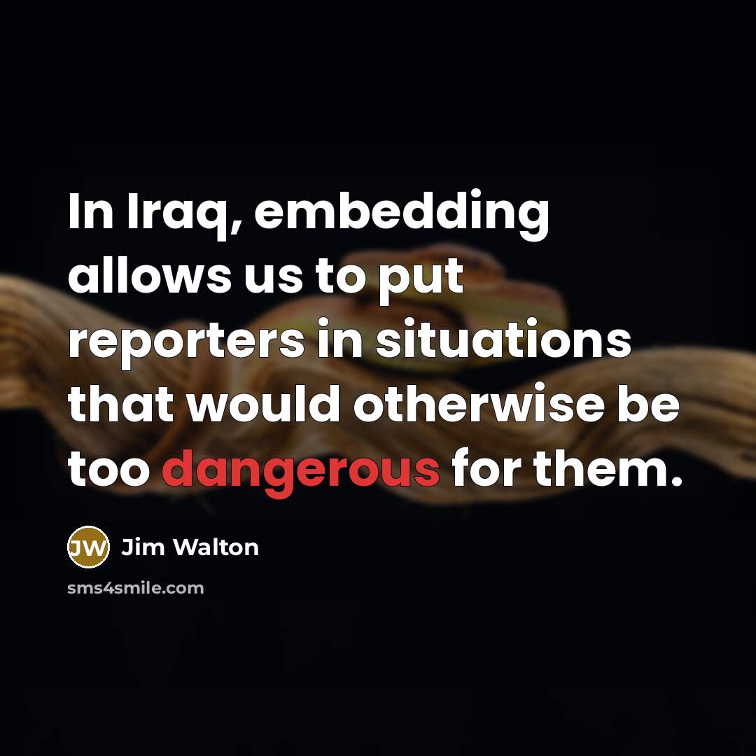“In Iraq, embedding allows us to put reporters in situations…” quote by Jim Walton