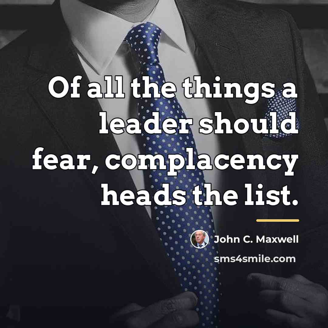“Of all the things a leader should fear, complacency heads…” quote by John C. Maxwell