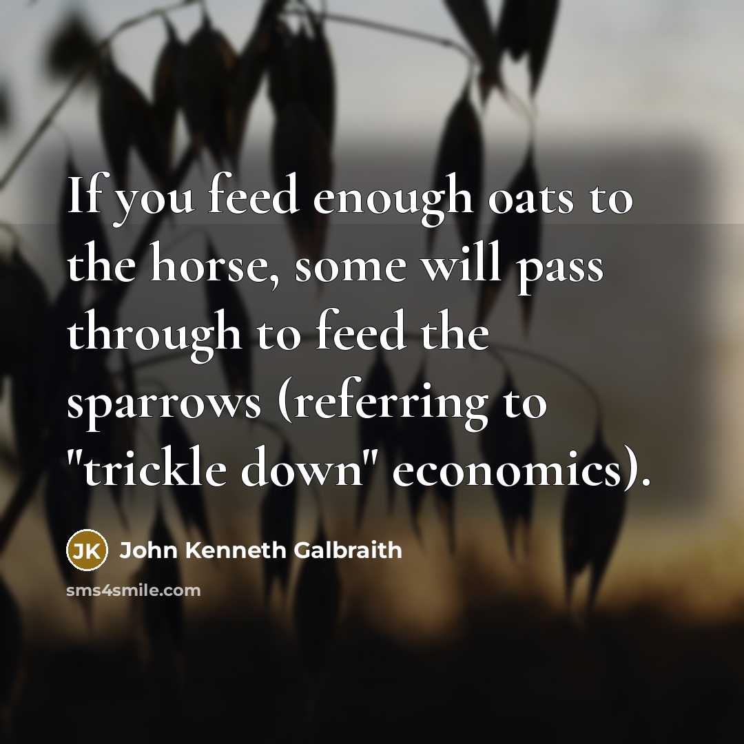 “If you feed enough oats to the horse, some will…” quote by John Kenneth Galbraith