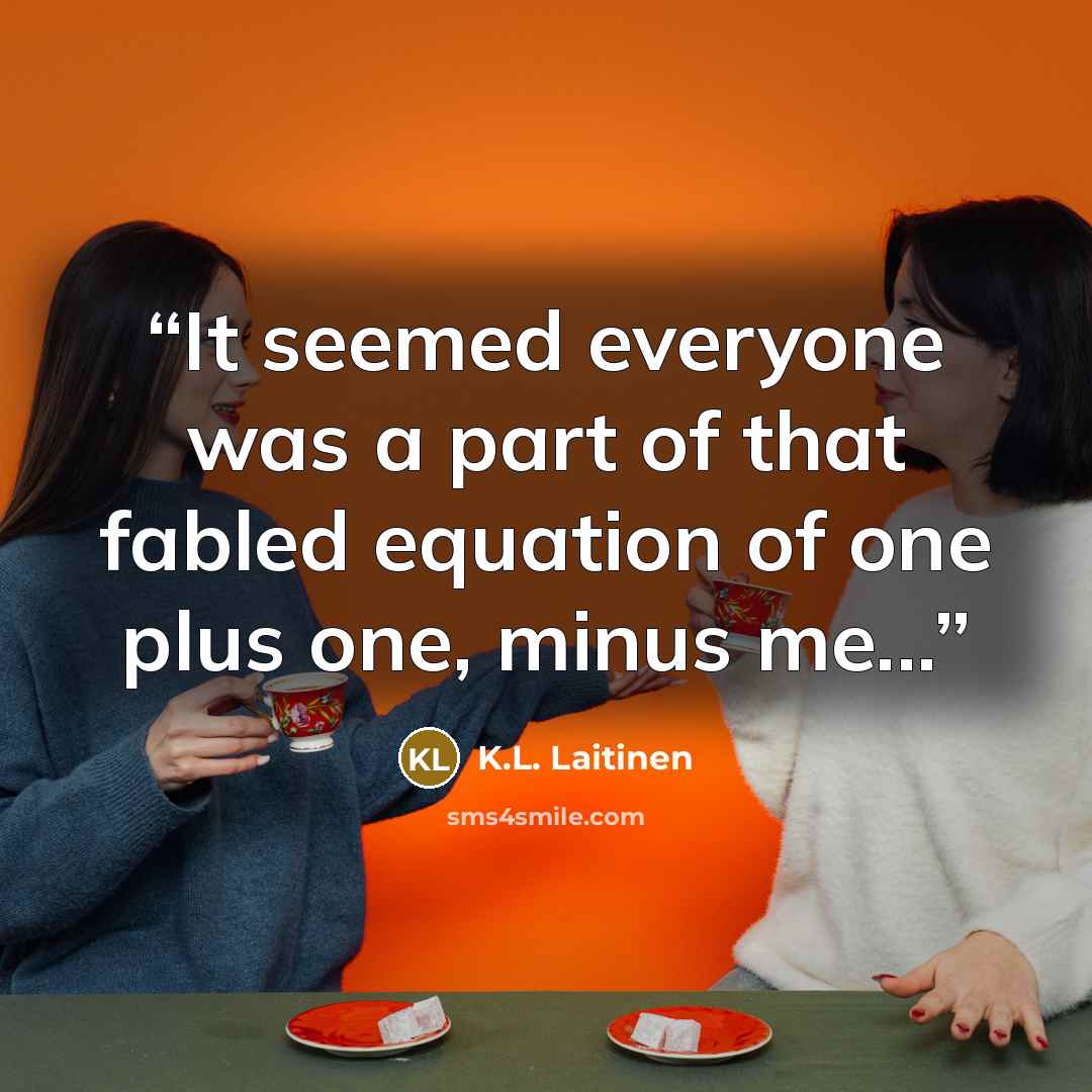 “It seemed everyone was a part of that fabled equation of one plus one, minus me...” quote by K.L. Laitinen